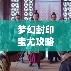 夢(mèng)幻封印蚩尤攻略圖揭秘，征服傳奇的秘訣重磅來(lái)襲！