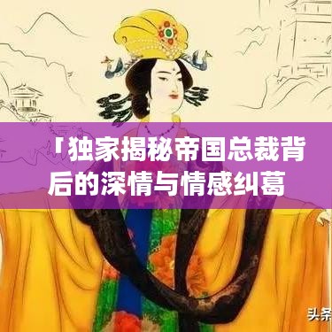 「獨(dú)家揭秘帝國(guó)總裁背后的深情與情感糾葛，霸道寵愛(ài)背后的故事引人深思」