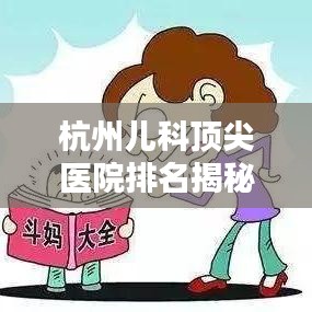 杭州兒科頂尖醫(yī)院排名揭秘，專業(yè)團(tuán)隊(duì)卓越服務(wù)，十大醫(yī)院榜單出爐！
