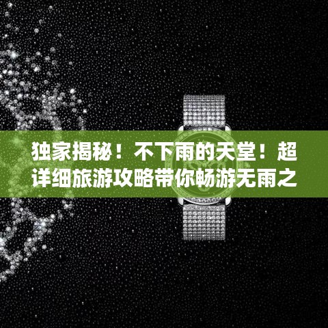 獨(dú)家揭秘！不下雨的天堂！超詳細(xì)旅游攻略帶你暢游無雨之地