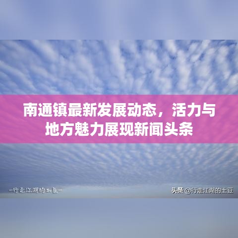 南通鎮(zhèn)最新發(fā)展動態(tài)，活力與地方魅力展現(xiàn)新聞頭條