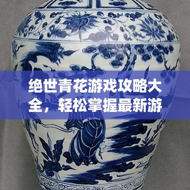絕世青花游戲攻略大全，輕松掌握最新游戲技巧，成為頂尖玩家！