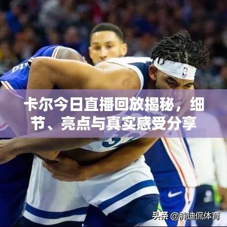 卡爾今日直播回放揭秘，細(xì)節(jié)、亮點(diǎn)與真實(shí)感受分享