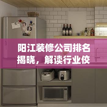 陽江裝修公司排名揭曉，解讀行業(yè)佼佼者，為您的裝修保駕護(hù)航！