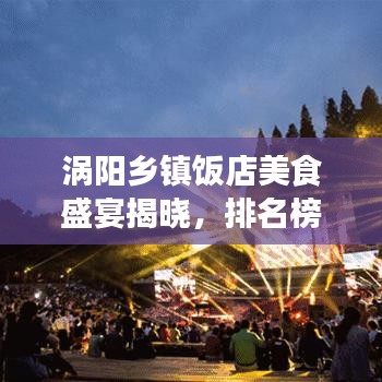 渦陽鄉(xiāng)鎮(zhèn)飯店美食盛宴揭曉，排名榜單最新出爐！美食之旅不容錯過！