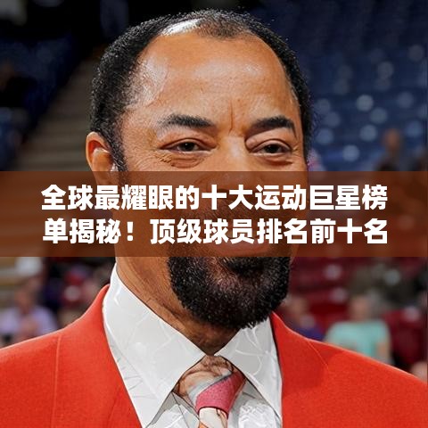 全球最耀眼的十大運動巨星榜單揭秘！頂級球員排名前十名全解析