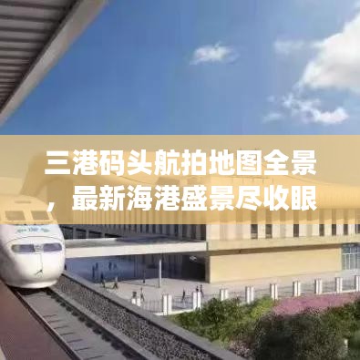 三港碼頭航拍地圖全景，最新海港盛景盡收眼底