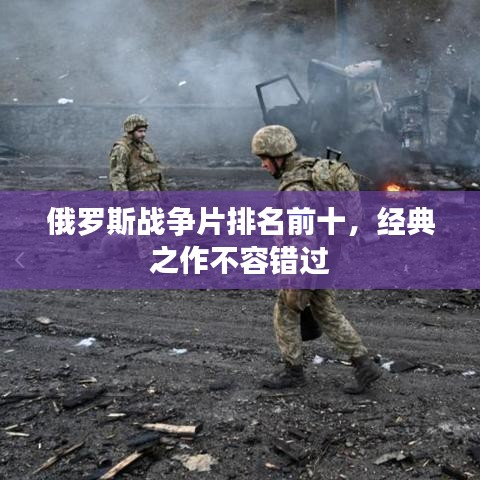 俄羅斯戰(zhàn)爭片排名前十，經(jīng)典之作不容錯過