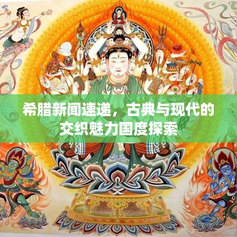 希臘新聞速遞，古典與現(xiàn)代的交織魅力國度探索