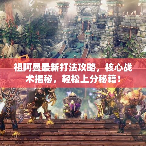 祖阿曼最新打法攻略，核心戰(zhàn)術(shù)揭秘，輕松上分秘籍！