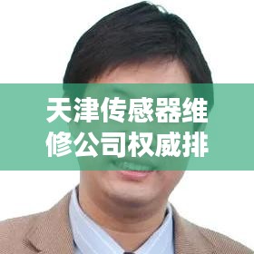 天津傳感器維修公司權(quán)威排名榜，專業(yè)實(shí)力與服務(wù)質(zhì)量一覽