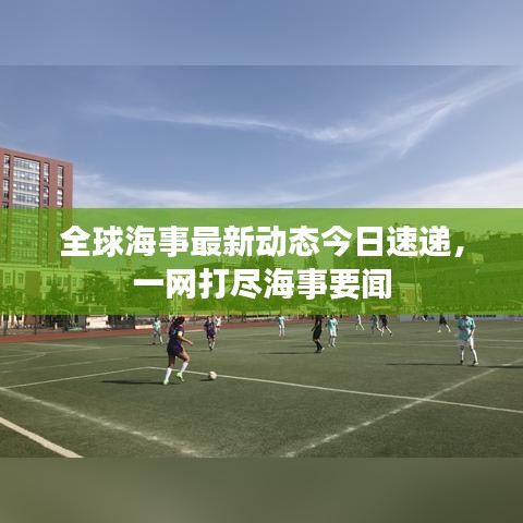 全球海事最新動(dòng)態(tài)今日速遞，一網(wǎng)打盡海事要聞