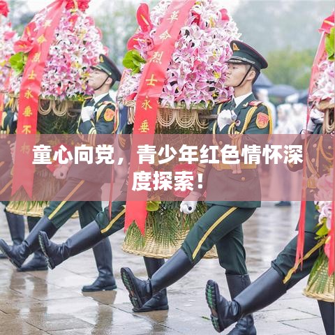 童心向黨，青少年紅色情懷深度探索！