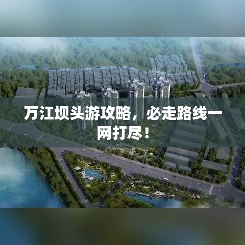 萬江壩頭游攻略，必走路線一網(wǎng)打盡！