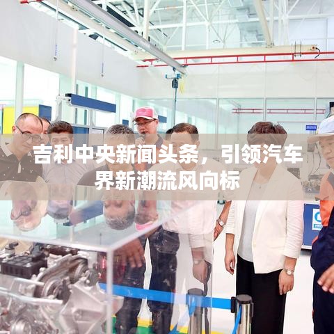 吉利中央新聞?lì)^條，引領(lǐng)汽車界新潮流風(fēng)向標(biāo)
