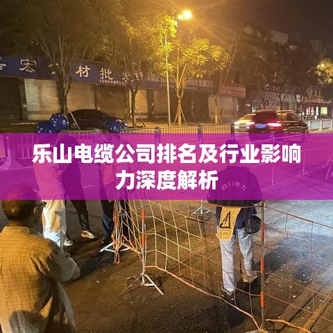 樂山電纜公司排名及行業(yè)影響力深度解析
