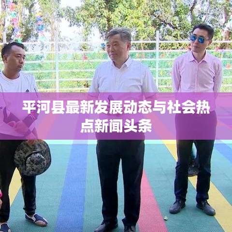 平河縣最新發(fā)展動態(tài)與社會熱點新聞頭條