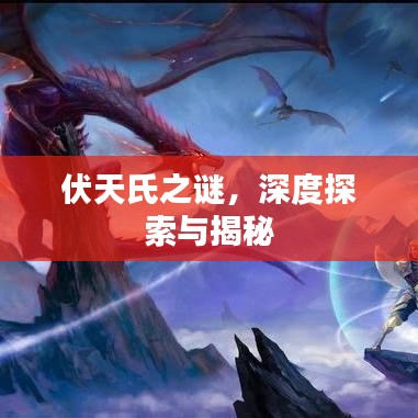 伏天氏之謎，深度探索與揭秘