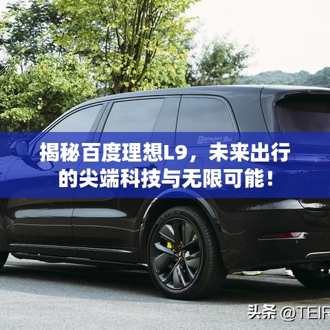 揭秘百度理想L9，未來出行的尖端科技與無限可能！