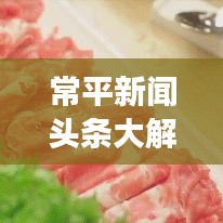 常平新聞?lì)^條大解密，時(shí)事熱點(diǎn)速遞，最新資訊一網(wǎng)打盡