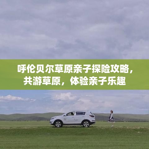 呼倫貝爾草原親子探險(xiǎn)攻略，共游草原，體驗(yàn)親子樂趣