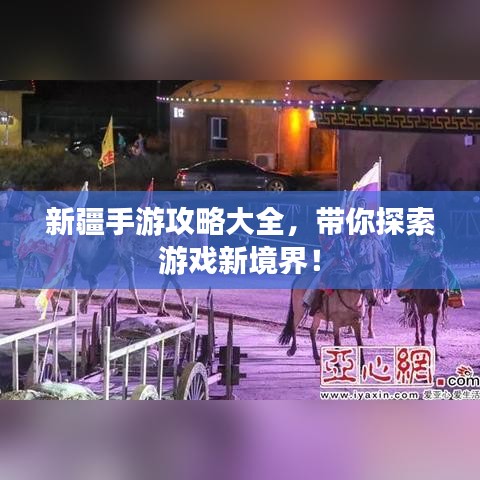 新疆手游攻略大全，帶你探索游戲新境界！