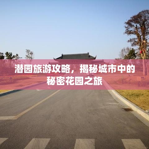 潛園旅游攻略，揭秘城市中的秘密花園之旅