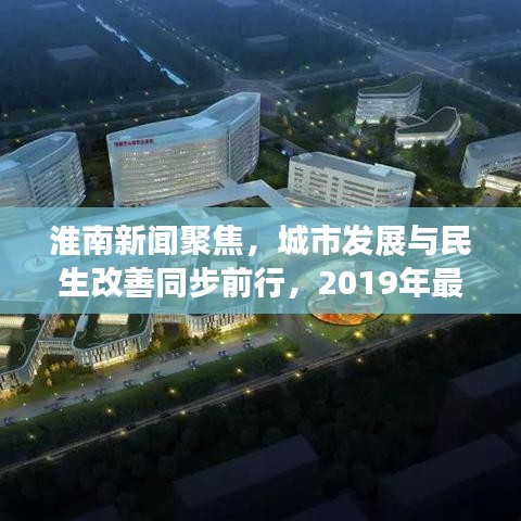 淮南新聞聚焦，城市發(fā)展與民生改善同步前行，2019年最新動態(tài)揭秘