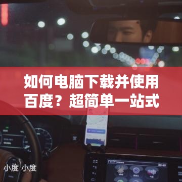 如何電腦下載并使用百度？超簡單一站式操作指南