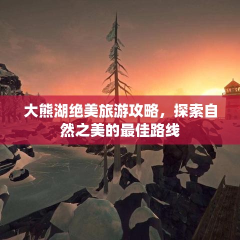 大熊湖絕美旅游攻略，探索自然之美的最佳路線