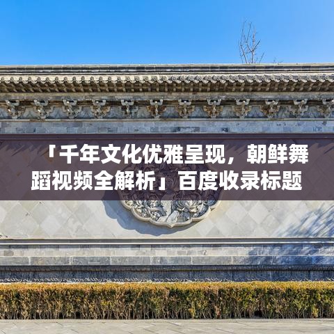 「千年文化優(yōu)雅呈現(xiàn)，朝鮮舞蹈視頻全解析」百度收錄標題