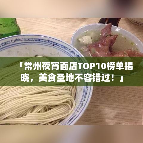 「常州夜宵面店TOP10榜單揭曉，美食圣地不容錯(cuò)過！」