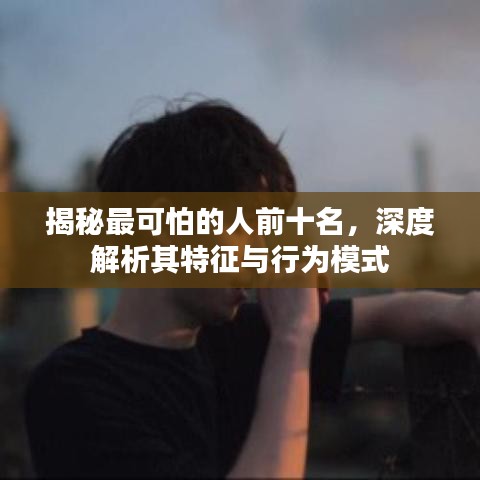 揭秘最可怕的人前十名，深度解析其特征與行為模式