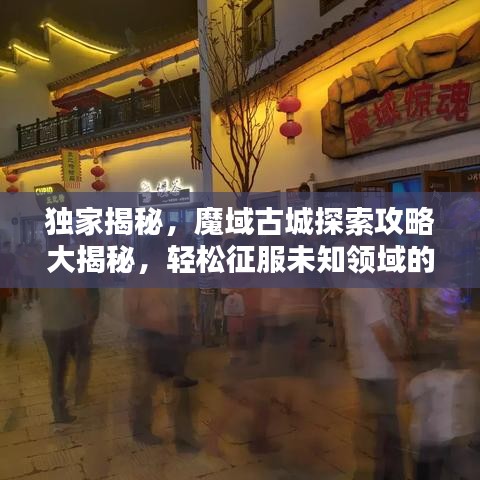 獨家揭秘，魔域古城探索攻略大揭秘，輕松征服未知領(lǐng)域的最新指南！