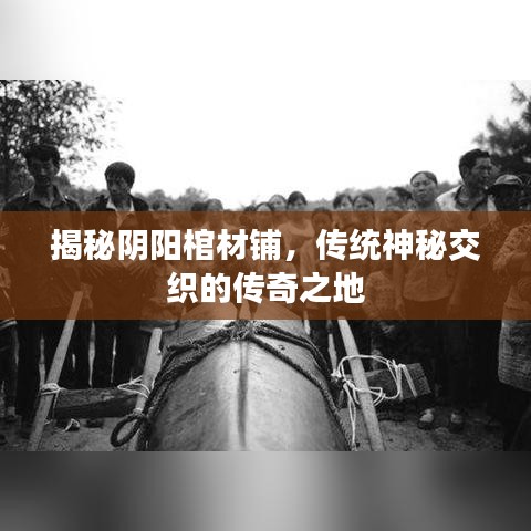 揭秘陰陽棺材鋪，傳統(tǒng)神秘交織的傳奇之地