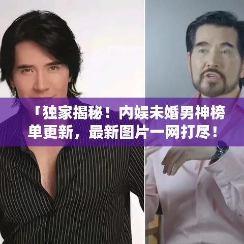 「獨(dú)家揭秘！內(nèi)娛未婚男神榜單更新，最新圖片一網(wǎng)打盡！」