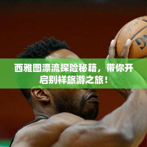 西雅圖漂流探險(xiǎn)秘籍，帶你開(kāi)啟別樣旅游之旅！