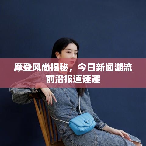 摩登風(fēng)尚揭秘，今日新聞潮流前沿報道速遞