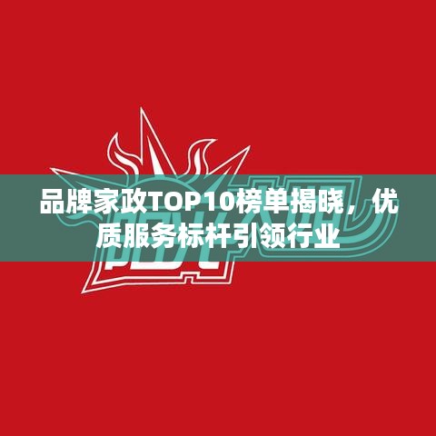 品牌家政TOP10榜單揭曉，優(yōu)質(zhì)服務(wù)標(biāo)桿引領(lǐng)行業(yè)