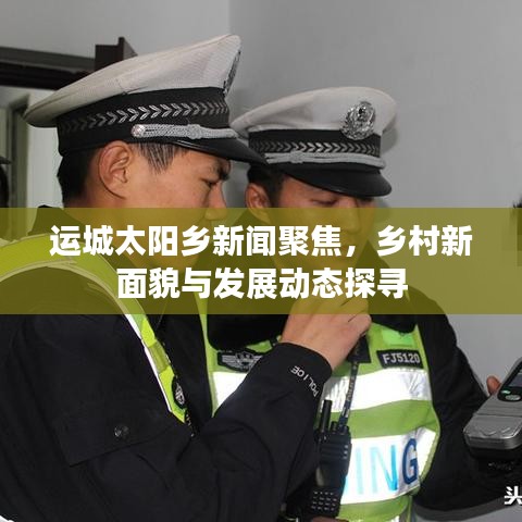 運(yùn)城太陽(yáng)鄉(xiāng)新聞聚焦，鄉(xiāng)村新面貌與發(fā)展動(dòng)態(tài)探尋
