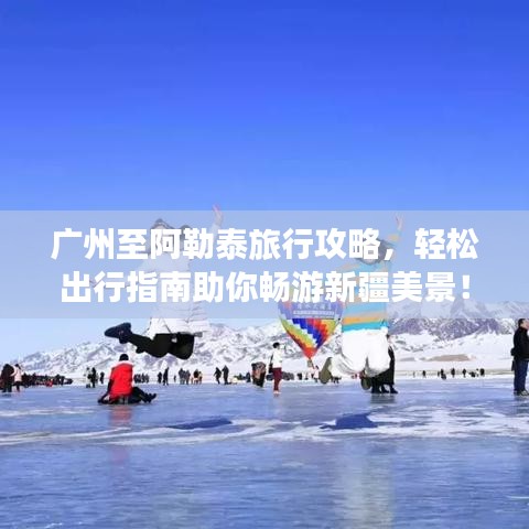 廣州至阿勒泰旅行攻略，輕松出行指南助你暢游新疆美景！