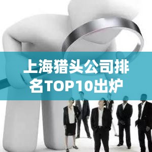上海獵頭公司排名TOP10出爐，深度解析行業(yè)現(xiàn)狀與趨勢
