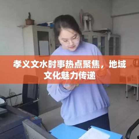 孝義文水時事熱點聚焦，地域文化魅力傳遞