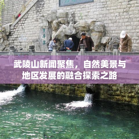 武陵山新聞聚焦，自然美景與地區(qū)發(fā)展的融合探索之路