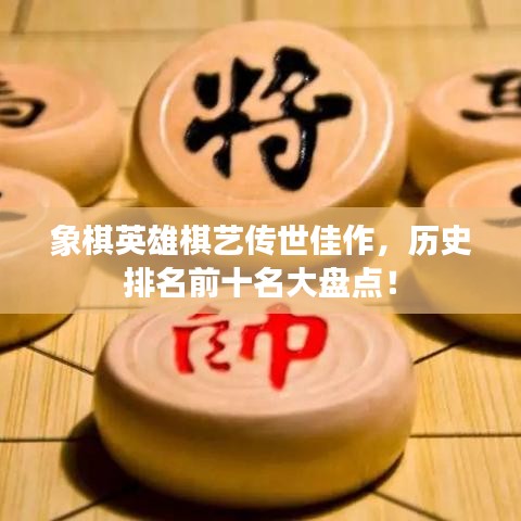 象棋英雄棋藝傳世佳作，歷史排名前十名大盤點(diǎn)！