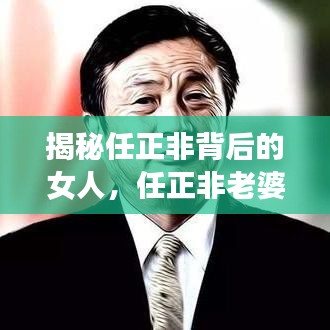 揭秘任正非背后的女人，任正非老婆的傳奇故事