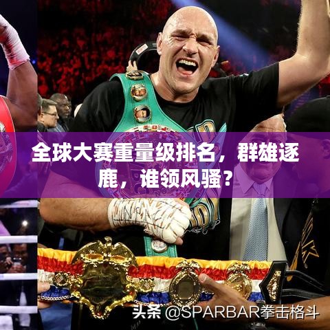 全球大賽重量級排名，群雄逐鹿，誰領(lǐng)風騷？