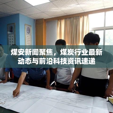 煤安新聞聚焦，煤炭行業(yè)最新動(dòng)態(tài)與前沿科技資訊速遞