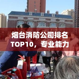 煙臺消防公司排名TOP10，專業(yè)能力與信譽(yù)解讀榜單