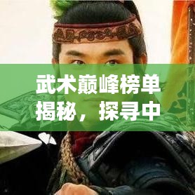 武術(shù)巔峰榜單揭秘，探尋中華武術(shù)前十名高手的傳奇之路